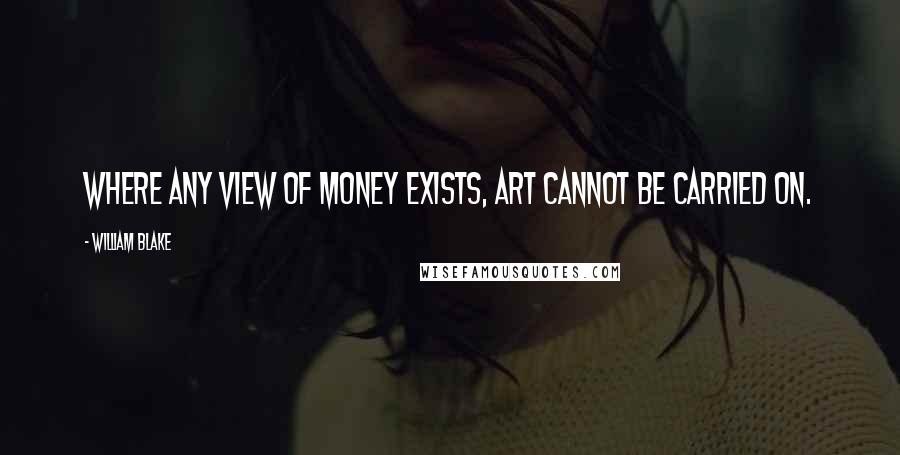 William Blake Quotes: Where any view of money exists, art cannot be carried on.