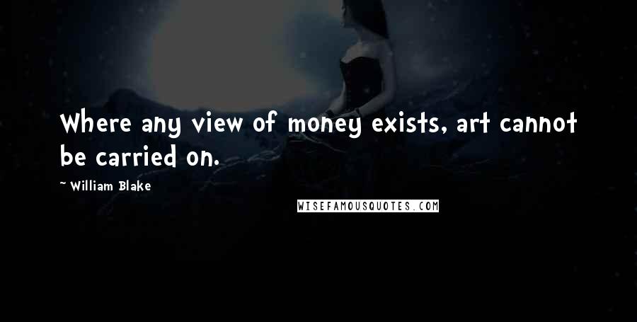William Blake Quotes: Where any view of money exists, art cannot be carried on.