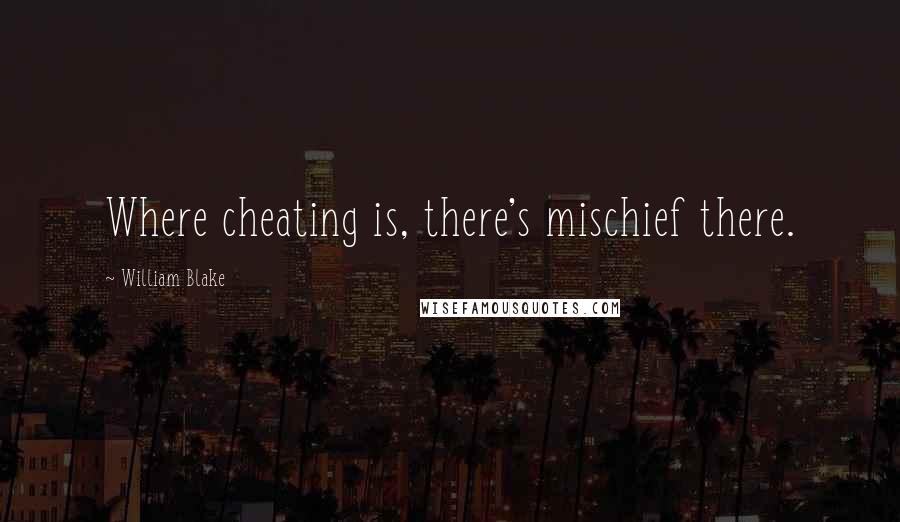 William Blake Quotes: Where cheating is, there's mischief there.