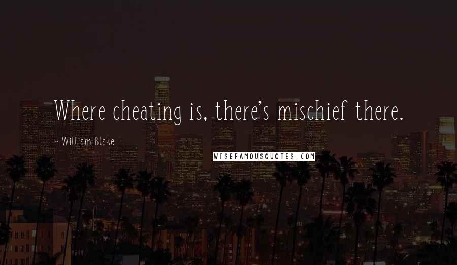 William Blake Quotes: Where cheating is, there's mischief there.