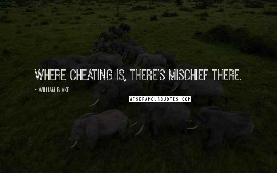 William Blake Quotes: Where cheating is, there's mischief there.