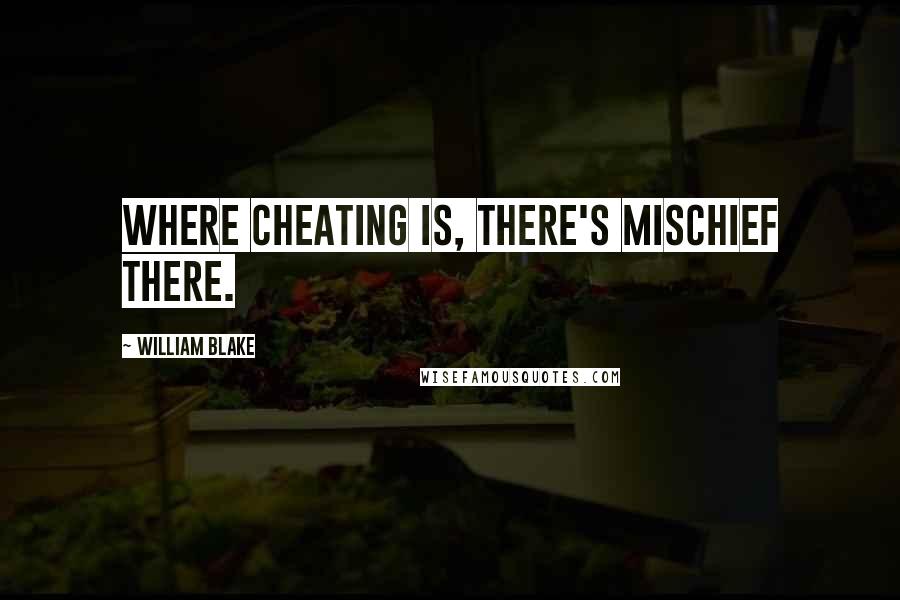 William Blake Quotes: Where cheating is, there's mischief there.