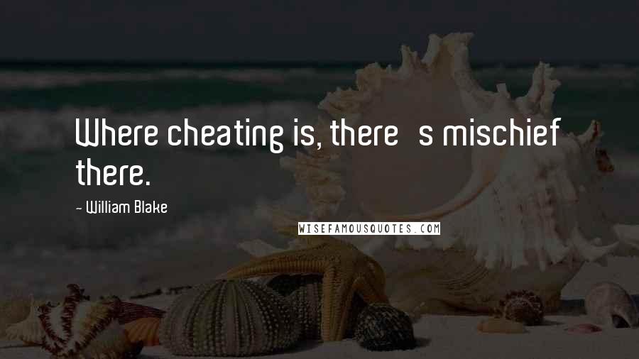 William Blake Quotes: Where cheating is, there's mischief there.