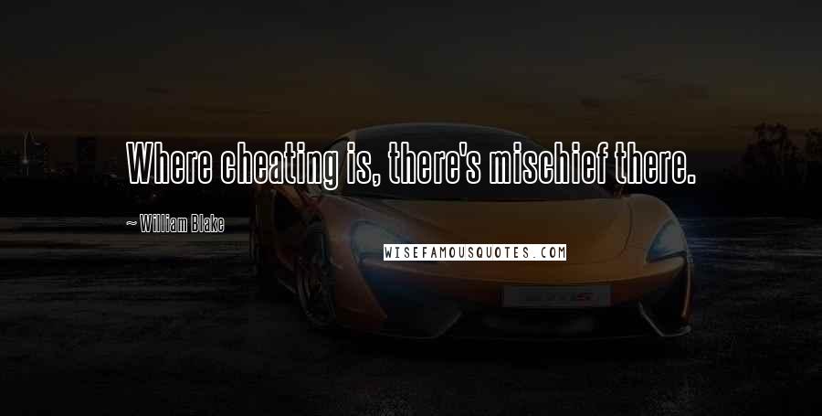 William Blake Quotes: Where cheating is, there's mischief there.