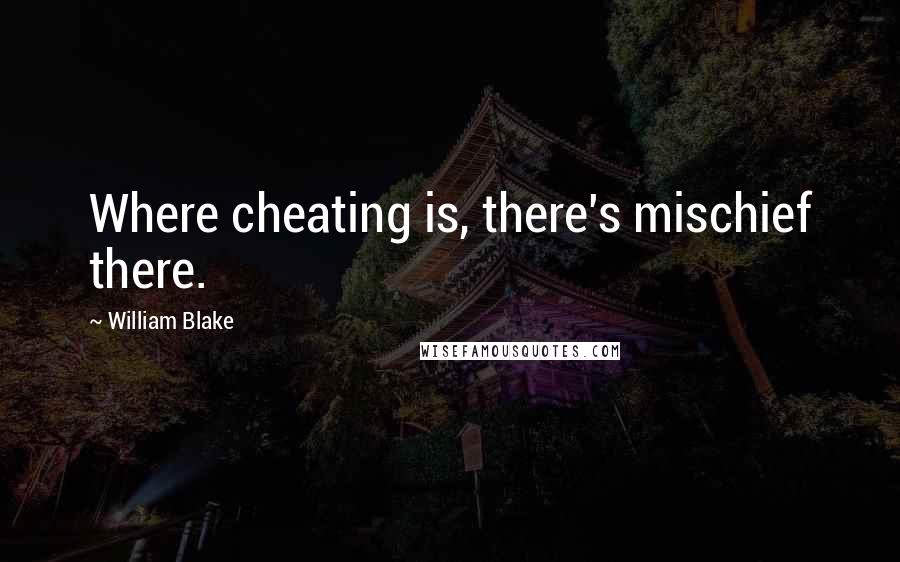 William Blake Quotes: Where cheating is, there's mischief there.