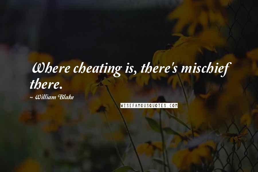 William Blake Quotes: Where cheating is, there's mischief there.