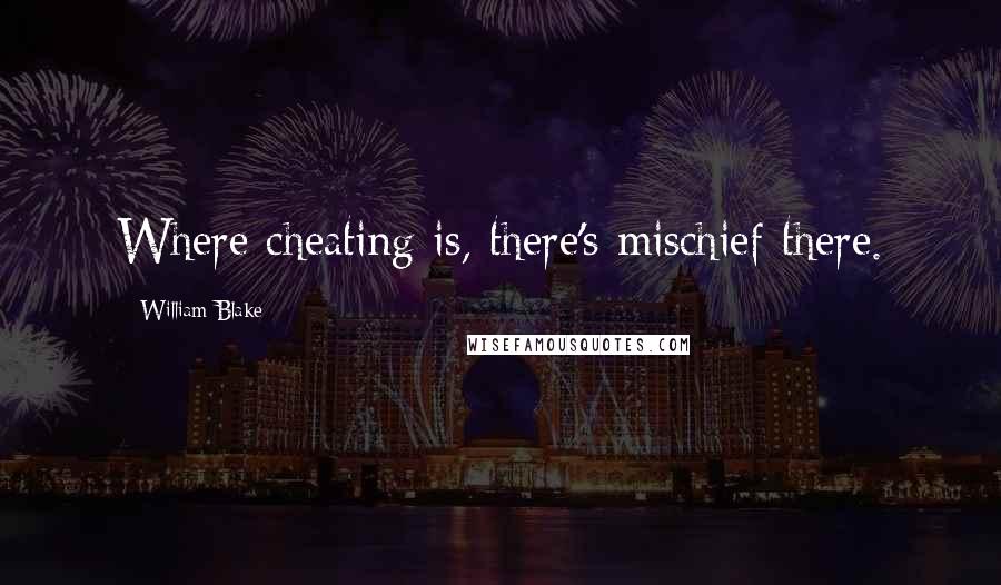 William Blake Quotes: Where cheating is, there's mischief there.