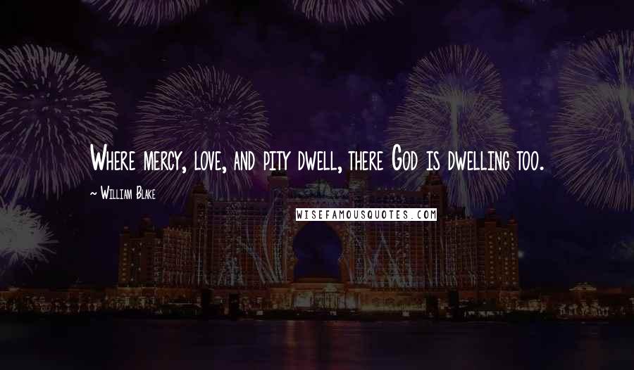 William Blake Quotes: Where mercy, love, and pity dwell, there God is dwelling too.