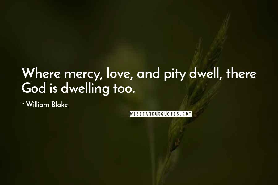 William Blake Quotes: Where mercy, love, and pity dwell, there God is dwelling too.