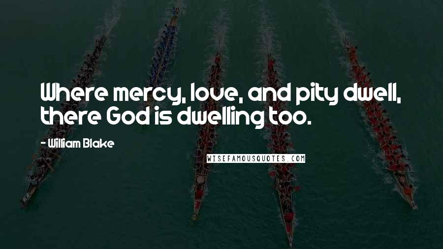 William Blake Quotes: Where mercy, love, and pity dwell, there God is dwelling too.
