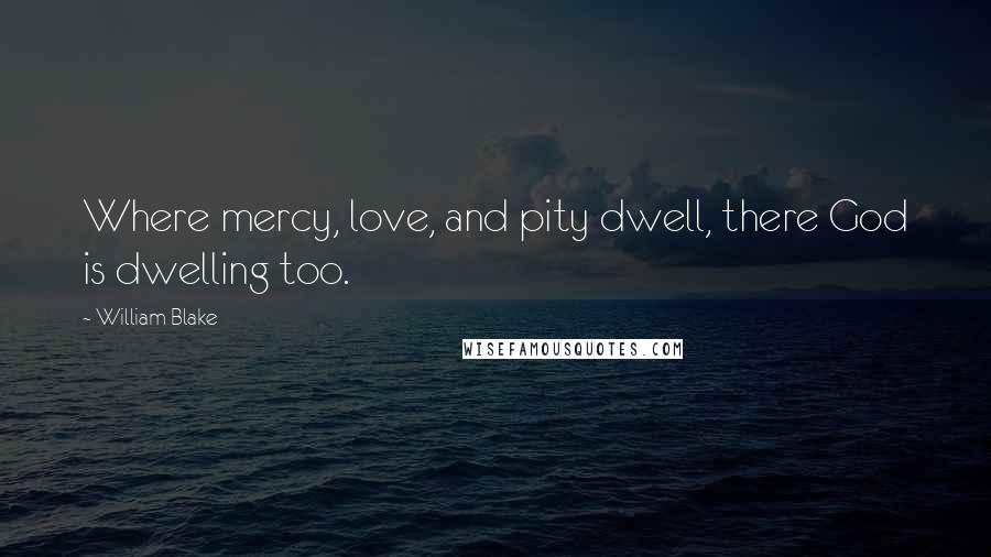 William Blake Quotes: Where mercy, love, and pity dwell, there God is dwelling too.