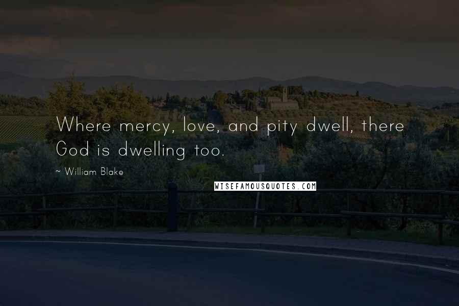 William Blake Quotes: Where mercy, love, and pity dwell, there God is dwelling too.