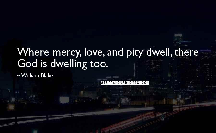 William Blake Quotes: Where mercy, love, and pity dwell, there God is dwelling too.