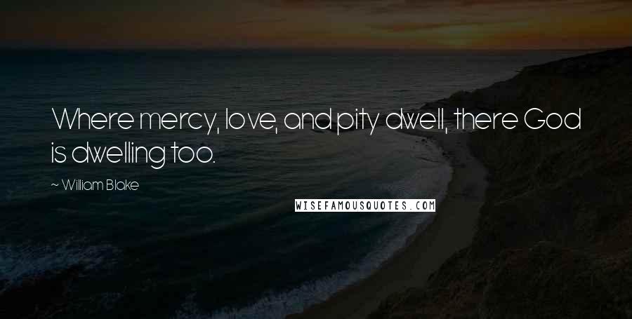 William Blake Quotes: Where mercy, love, and pity dwell, there God is dwelling too.