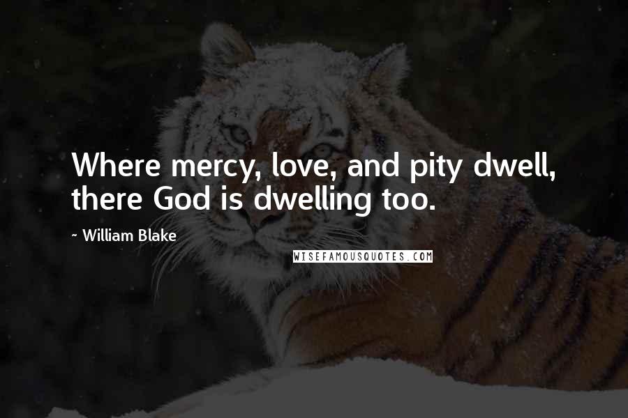 William Blake Quotes: Where mercy, love, and pity dwell, there God is dwelling too.