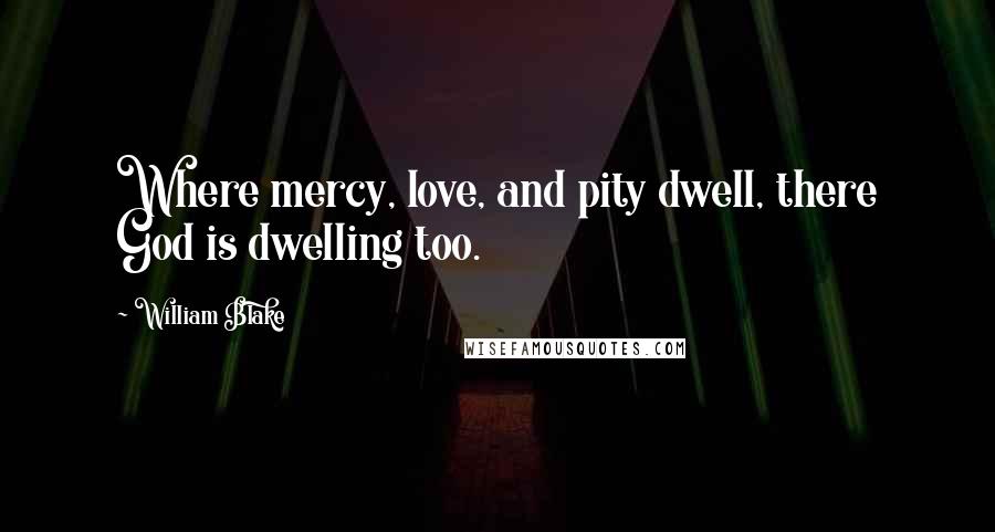 William Blake Quotes: Where mercy, love, and pity dwell, there God is dwelling too.