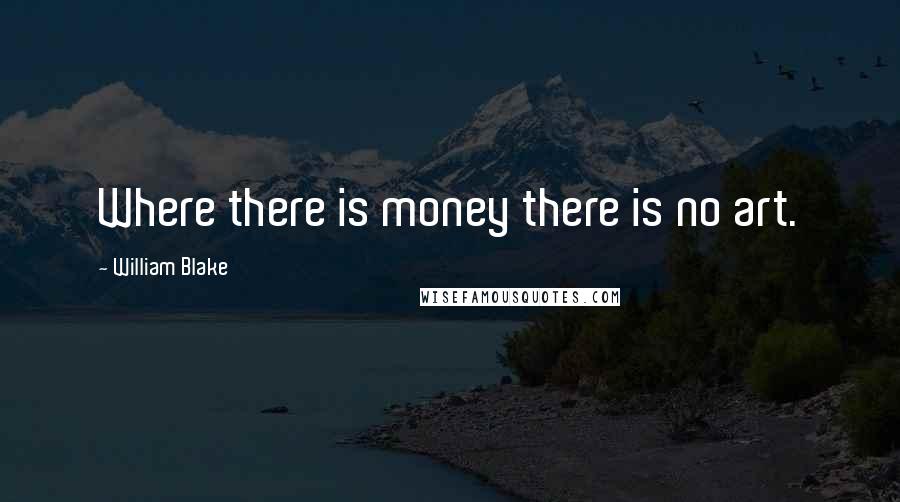 William Blake Quotes: Where there is money there is no art.