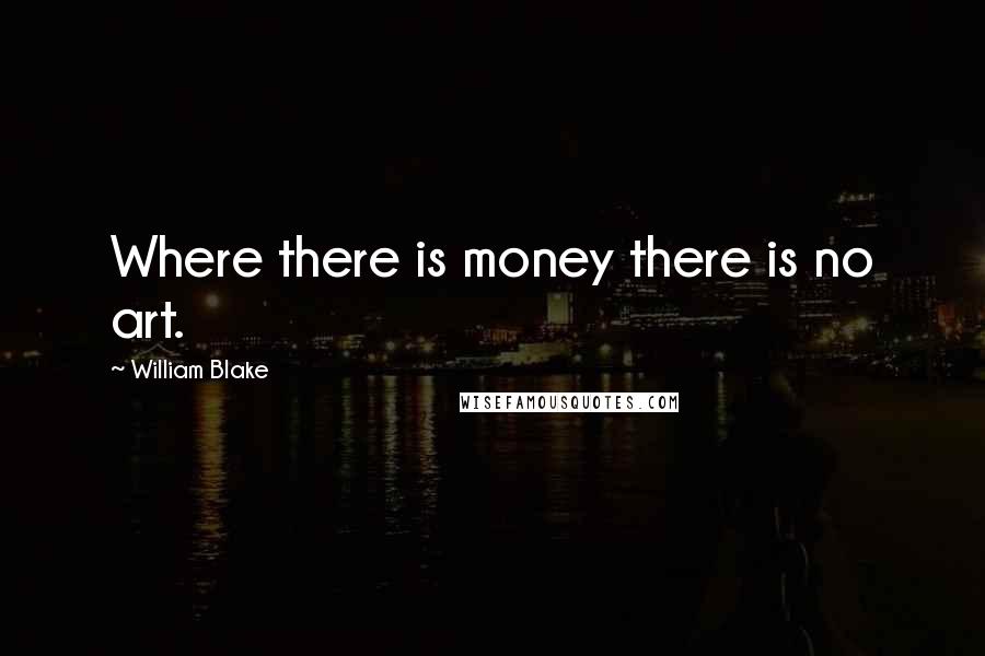 William Blake Quotes: Where there is money there is no art.