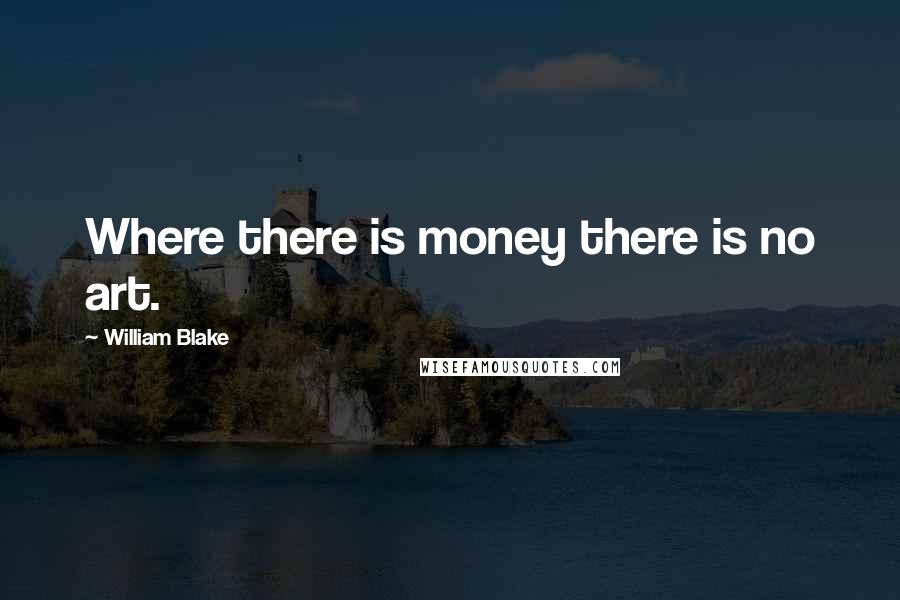 William Blake Quotes: Where there is money there is no art.