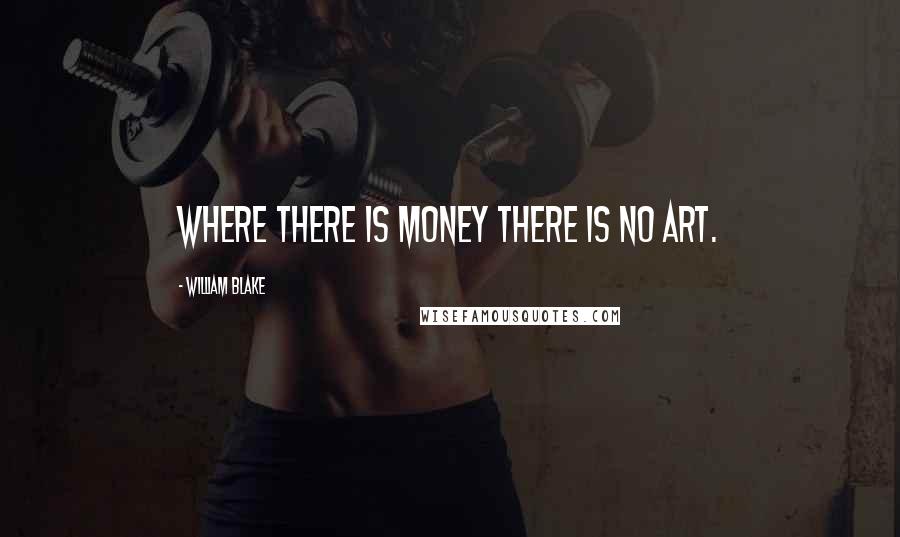 William Blake Quotes: Where there is money there is no art.