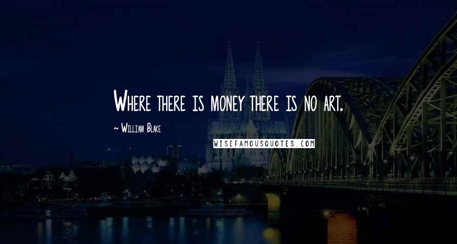 William Blake Quotes: Where there is money there is no art.