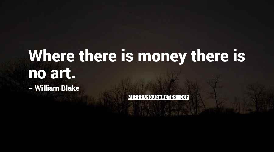 William Blake Quotes: Where there is money there is no art.