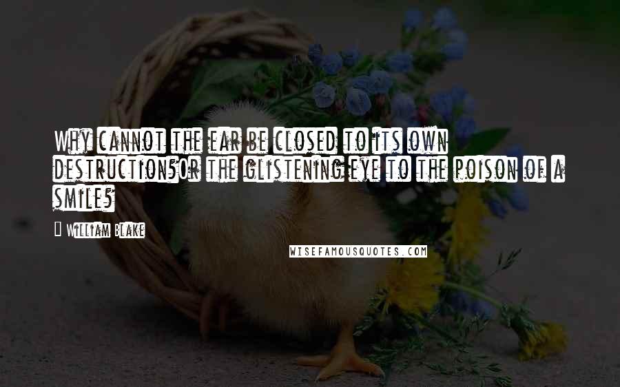 William Blake Quotes: Why cannot the ear be closed to its own destruction?Or the glistening eye to the poison of a smile?