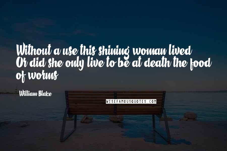 William Blake Quotes: Without a use this shining woman lived - Or did she only live to be at death the food of worms.