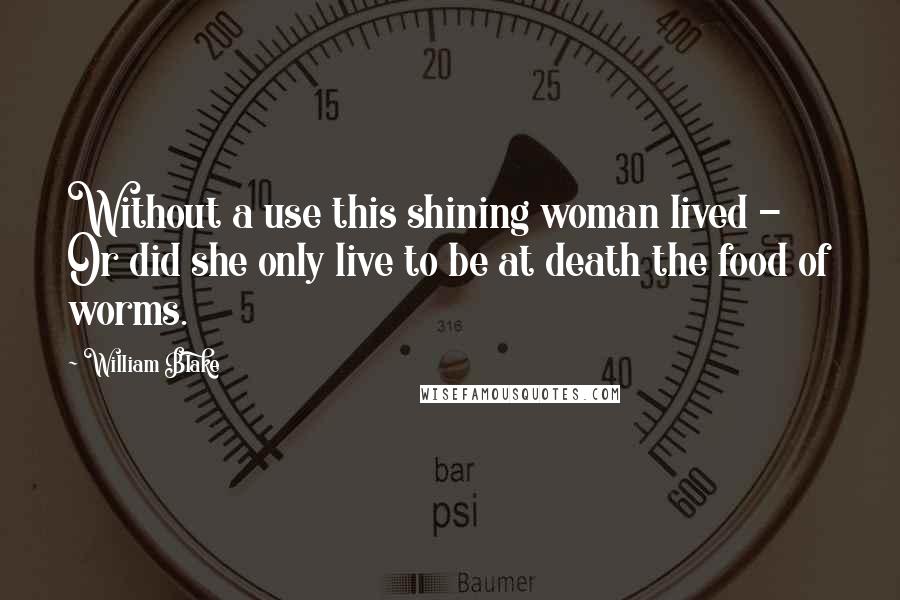 William Blake Quotes: Without a use this shining woman lived - Or did she only live to be at death the food of worms.
