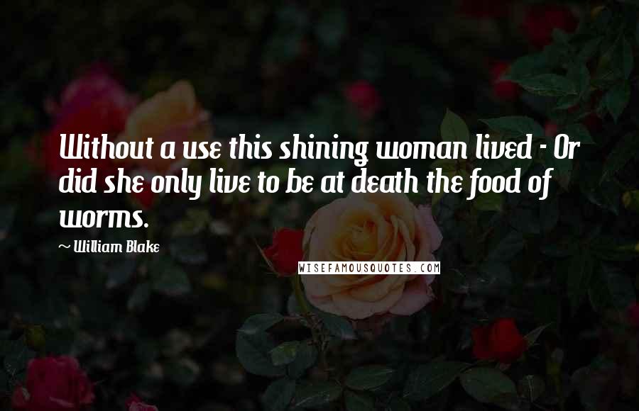 William Blake Quotes: Without a use this shining woman lived - Or did she only live to be at death the food of worms.