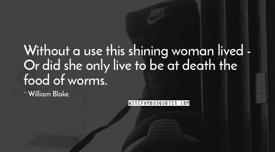 William Blake Quotes: Without a use this shining woman lived - Or did she only live to be at death the food of worms.