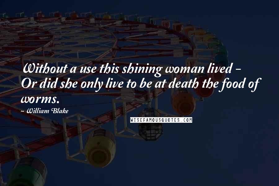 William Blake Quotes: Without a use this shining woman lived - Or did she only live to be at death the food of worms.