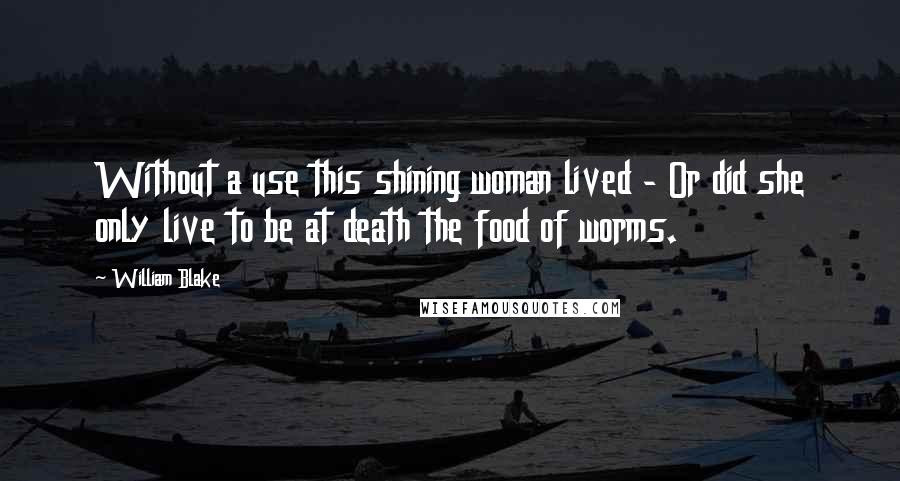 William Blake Quotes: Without a use this shining woman lived - Or did she only live to be at death the food of worms.
