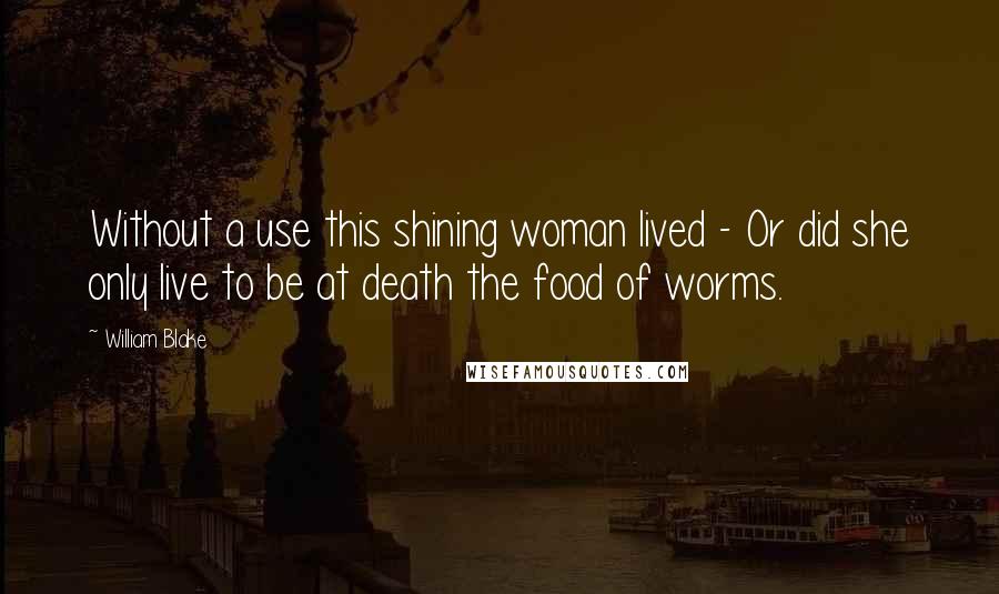 William Blake Quotes: Without a use this shining woman lived - Or did she only live to be at death the food of worms.