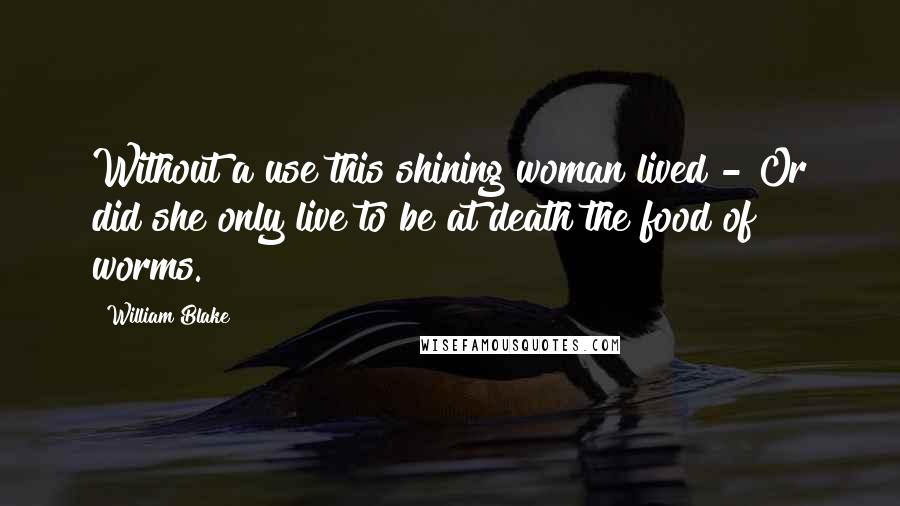 William Blake Quotes: Without a use this shining woman lived - Or did she only live to be at death the food of worms.