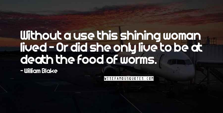 William Blake Quotes: Without a use this shining woman lived - Or did she only live to be at death the food of worms.