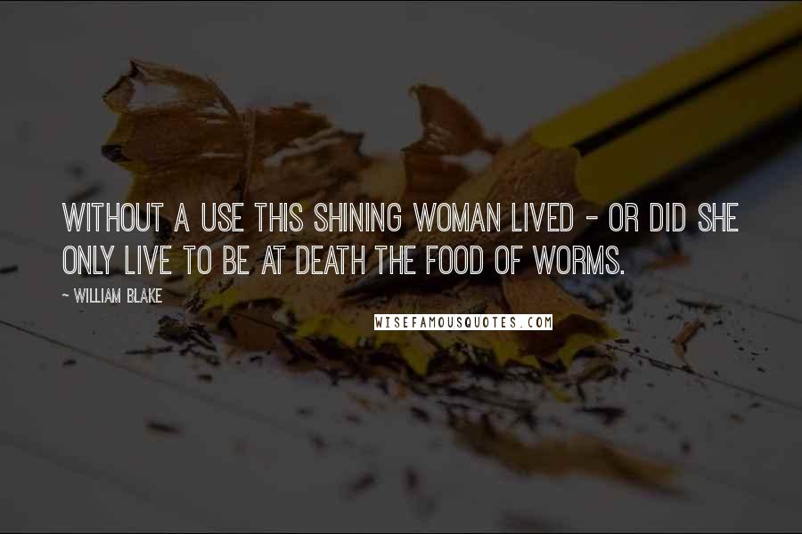 William Blake Quotes: Without a use this shining woman lived - Or did she only live to be at death the food of worms.