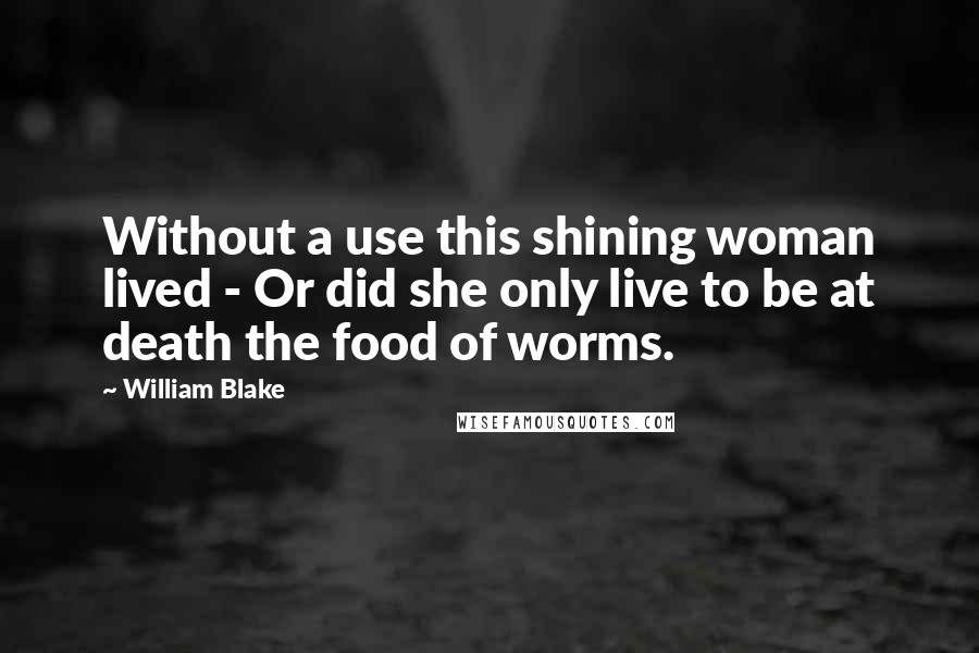 William Blake Quotes: Without a use this shining woman lived - Or did she only live to be at death the food of worms.