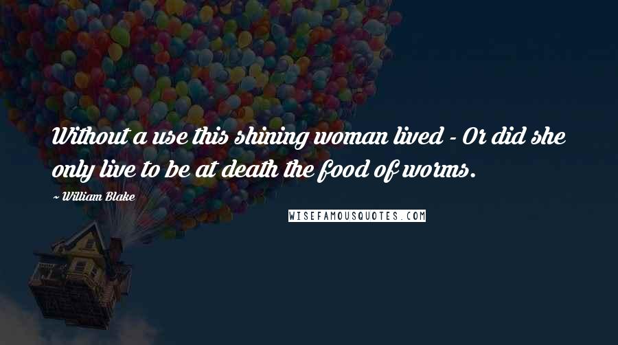William Blake Quotes: Without a use this shining woman lived - Or did she only live to be at death the food of worms.