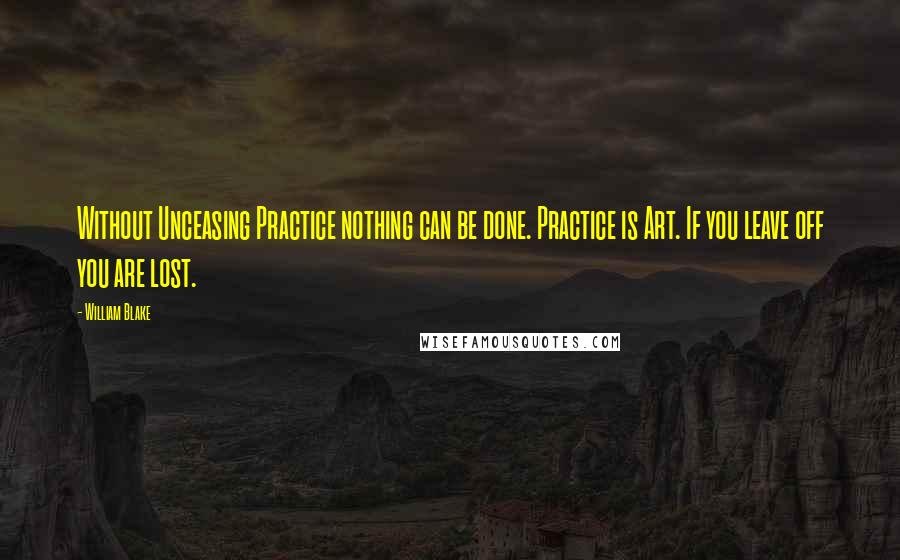 William Blake Quotes: Without Unceasing Practice nothing can be done. Practice is Art. If you leave off you are lost.