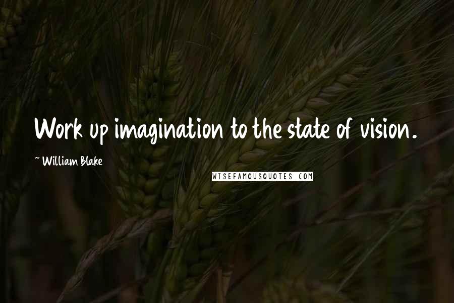 William Blake Quotes: Work up imagination to the state of vision.