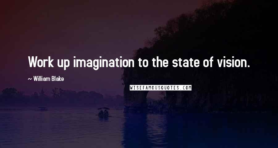 William Blake Quotes: Work up imagination to the state of vision.