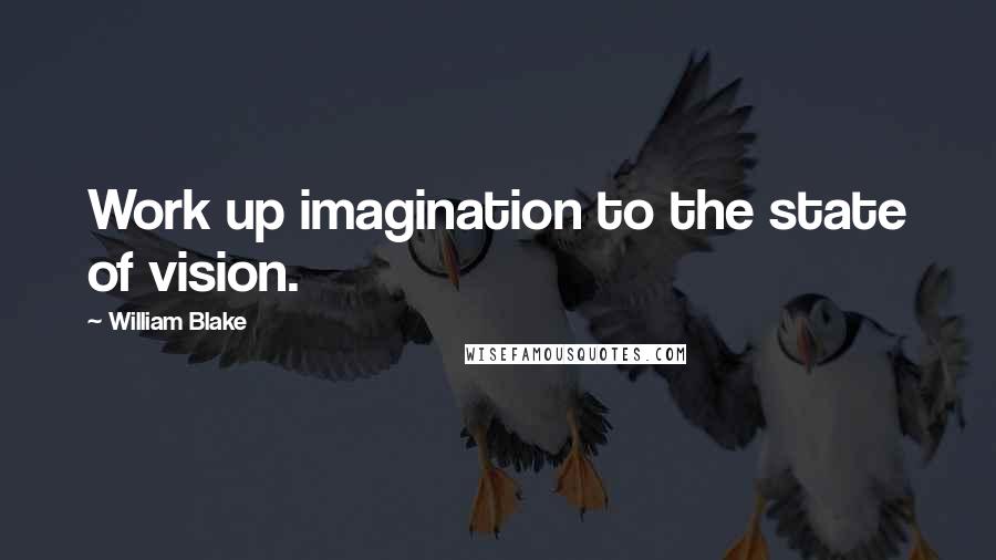 William Blake Quotes: Work up imagination to the state of vision.