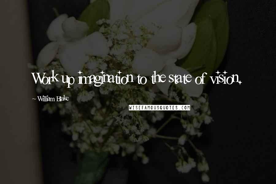 William Blake Quotes: Work up imagination to the state of vision.