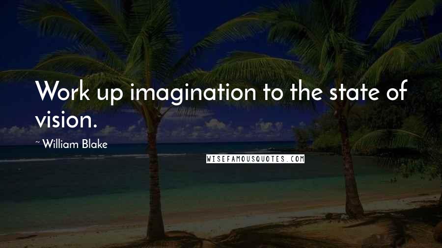 William Blake Quotes: Work up imagination to the state of vision.