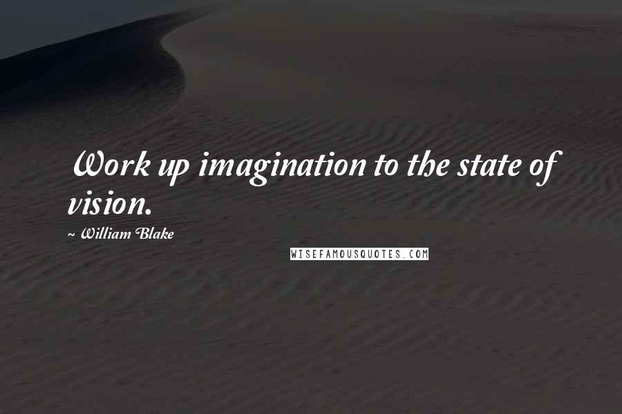 William Blake Quotes: Work up imagination to the state of vision.