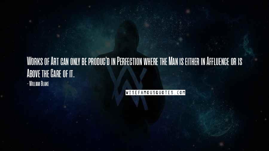 William Blake Quotes: Works of Art can only be produc'd in Perfection where the Man is either in Affluence or is Above the Care of it.
