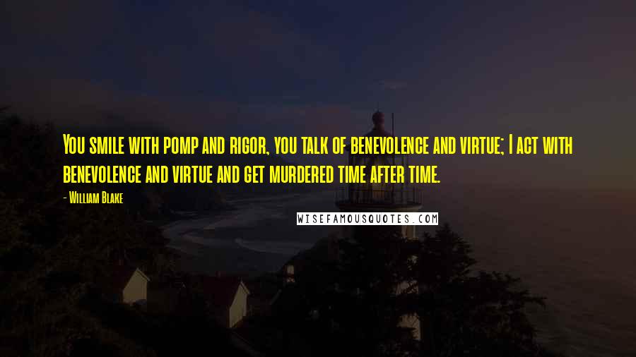 William Blake Quotes: You smile with pomp and rigor, you talk of benevolence and virtue; I act with benevolence and virtue and get murdered time after time.
