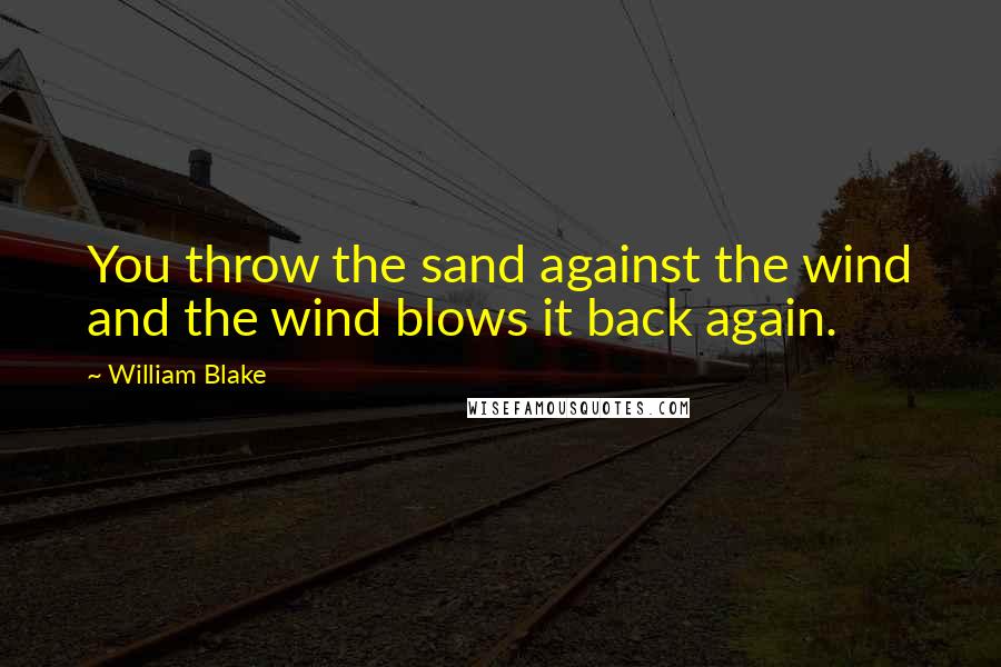 William Blake Quotes: You throw the sand against the wind and the wind blows it back again.