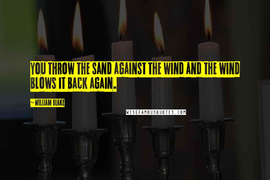 William Blake Quotes: You throw the sand against the wind and the wind blows it back again.
